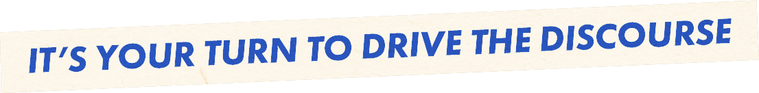 It's Your Turn to Drive the Discourse
